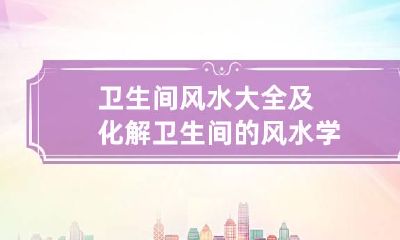 卫生间风水大全及化解 卫生间的风水学