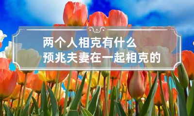 两个人相克有什么预兆 夫妻在一起相克的征兆