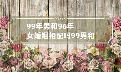 99年男和96年女婚姻相配吗 99男和96女年的在一起