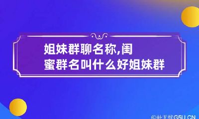 姐妹群聊名称,闺蜜群名叫什么好 姐妹群昵称最美的句子