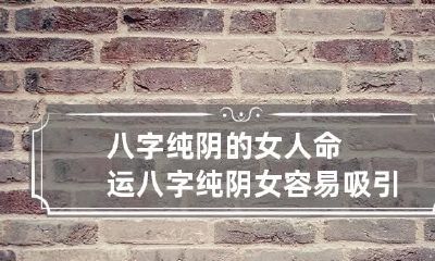 八字纯阴的女人命运 八字纯阴女容易吸引人