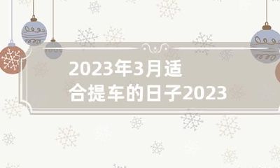 2023年3月适合提车的日子 2023年3月适合提车的日子有哪几天