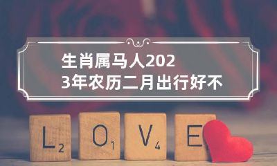 生肖属马人2023年农历二月出行好不好 属马人农历二月命运