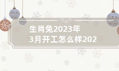 生肖兔2023年3月开工怎么样 2023年属兔的旺月是哪几个月