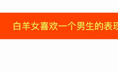 白羊座女生喜欢一个男生的表现