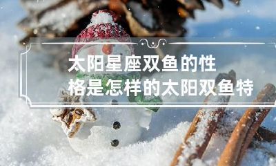 太阳星座双鱼的性格是怎样的 太阳双鱼特点