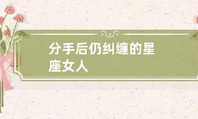 分手后仍纠缠的星座女人