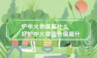 炉中火命佩戴什么好 炉中火命适合佩戴什么吉祥物么