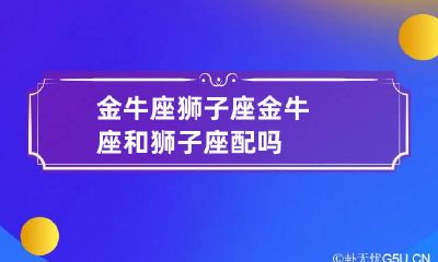 金牛座狮子座 金牛座和狮子座配吗