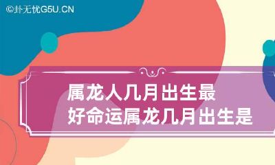 属龙人几月出生最好命运 属龙几月出生是一等命