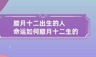 腊月十二出生的人命运如何 腊月十二生的女孩好吗
