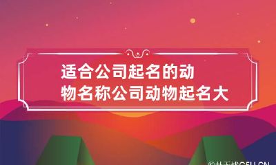 适合公司起名的动物名称 公司动物起名大全 吉利