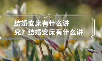 结婚安床有什么讲究? 结婚安床有什么讲究吗
