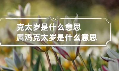 克太岁是什么意思属鸡 克太岁是什么意思属鸡2023