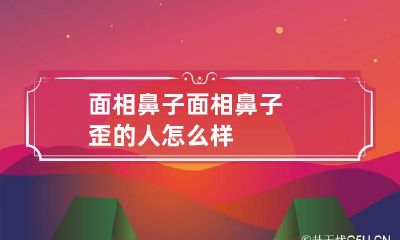 面相鼻子 面相鼻子歪的人怎么样