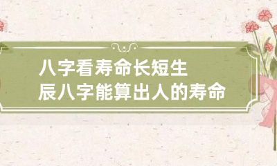 八字看寿命长短 生辰八字能算出人的寿命吗