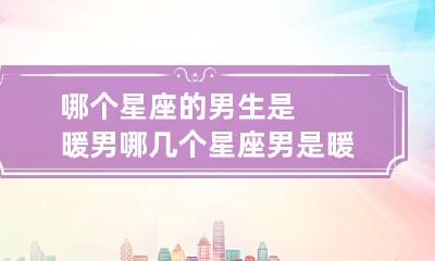 哪个星座的男生是暖男 哪几个星座男是暖男