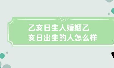 乙亥日生人婚姻 乙亥日出生的人怎么样