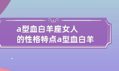 a型血白羊座女人的性格特点 a型血白羊座女人漂亮吗