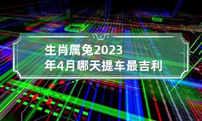 生肖属兔2023年4月哪天提车最吉利