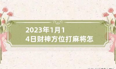 2023年1月14日财神方位打麻将怎么坐 2023年1月14日财神方位