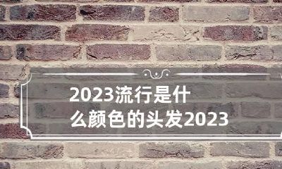 2023流行是什么颜色的头发 2023流行是什么颜色的头发女生