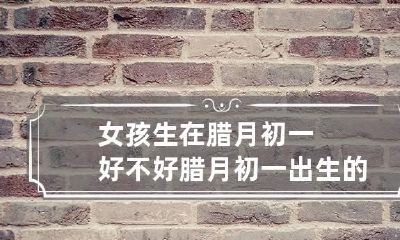 女孩生在腊月初一好不好 腊月初一出生的女孩有什么说法