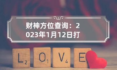 财神方位查询:2023年1月12日打麻将最佳方位一览表