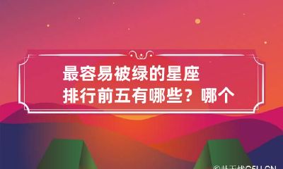 最容易被绿的星座排行前五有哪些? 哪个星座容易被绿