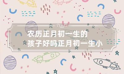 农历正月初一生的孩子好吗 正月初一生小孩好不好