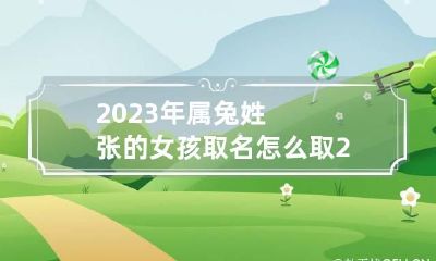 2023年属兔姓张的女孩取名怎么取 2023年属兔姓张的女孩取名怎么取好