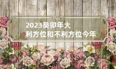 2023癸卯年大利方位和不利方位 今年大利方位罗盘图