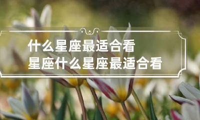 什么星座最适合看星座 什么星座最适合看星座的女生