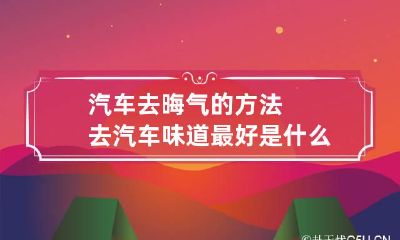 汽车去晦气的方法 去汽车味道最好是什么方法