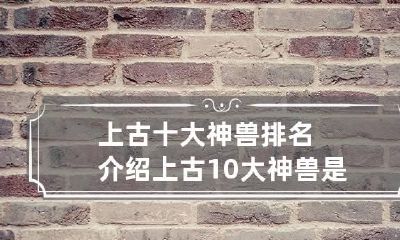 上古十大神兽排名介绍 上古10大神兽是什么