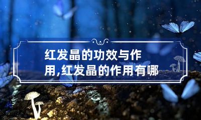 红发晶的功效与作用,红发晶的作用有哪些?