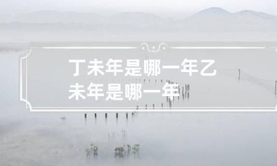 丁未年是哪一年 乙未年是哪一年