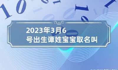 2023年3月6号出生谭姓宝宝取名叫什么 牛年谭姓男孩取名100分