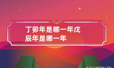 丁卯年是哪一年 戊辰年是哪一年