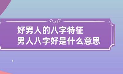 好男人的八字特征 男人八字好是什么意思