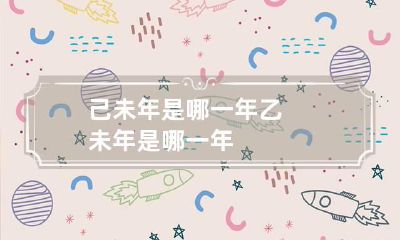 己未年是哪一年 乙未年是哪一年