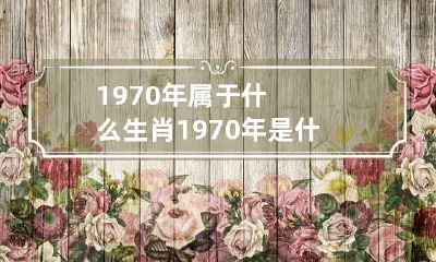 1970年属于什么生肖 1970年是什么生肖?