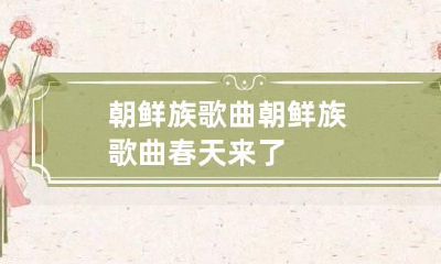 朝鲜族歌曲 朝鲜族歌曲春天来了