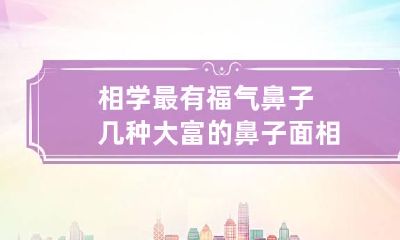 相学最有福气鼻子 几种大富的鼻子面相