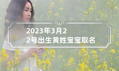 2023年3月22号出生黄姓宝宝取名叫什么 2023年3月21日黄历