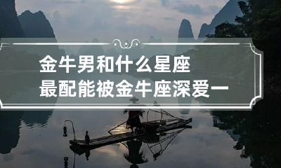 金牛男和什么星座最配 能被金牛座深爱一生的星座