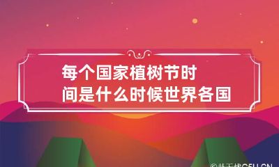 每个国家植树节时间是什么时候 世界各国的植树节是哪一天