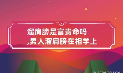 溜肩膀是富贵命吗,男人溜肩膀在相学上怎么讲