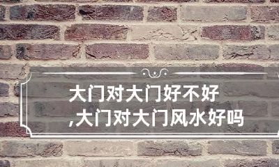 大门对大门好不好,大门对大门风水好吗?