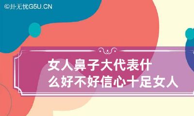 女人鼻子大代表什么好不好信心十足 女人鼻子大的人有福吗